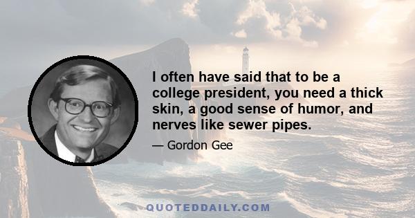 I often have said that to be a college president, you need a thick skin, a good sense of humor, and nerves like sewer pipes.