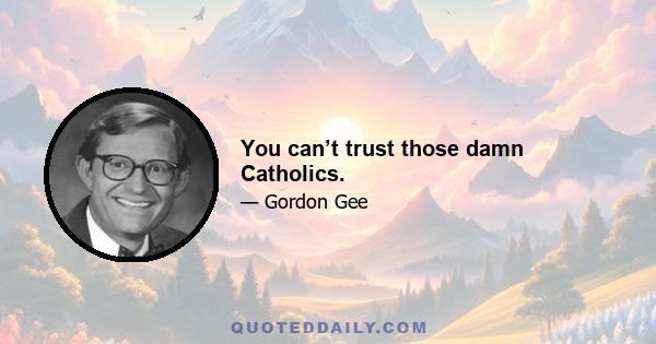 You can’t trust those damn Catholics.