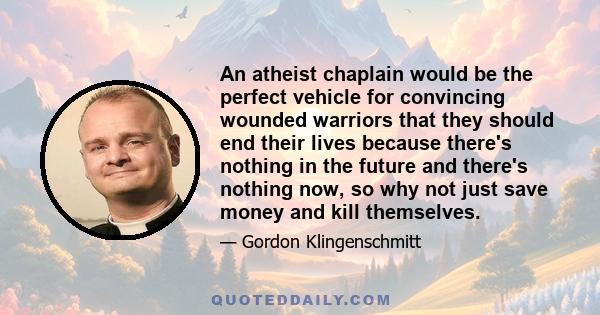 An atheist chaplain would be the perfect vehicle for convincing wounded warriors that they should end their lives because there's nothing in the future and there's nothing now, so why not just save money and kill