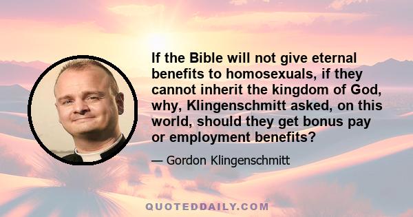 If the Bible will not give eternal benefits to homosexuals, if they cannot inherit the kingdom of God, why, Klingenschmitt asked, on this world, should they get bonus pay or employment benefits?