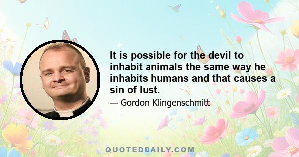 It is possible for the devil to inhabit animals the same way he inhabits humans and that causes a sin of lust.