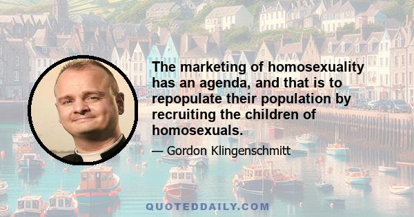 The marketing of homosexuality has an agenda, and that is to repopulate their population by recruiting the children of homosexuals.