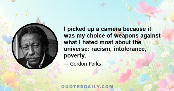 I picked up a camera because it was my choice of weapons against what I hated most about the universe: racism, intolerance, poverty.