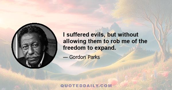 I suffered evils, but without allowing them to rob me of the freedom to expand.