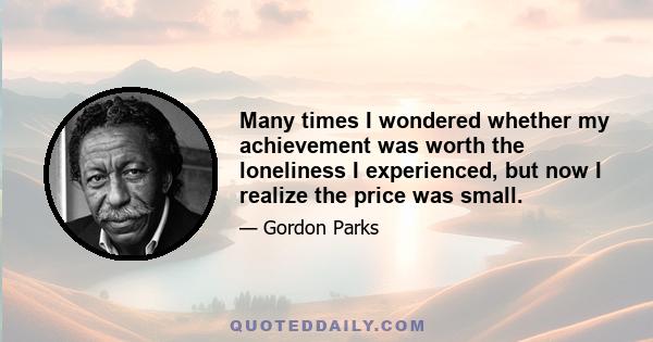 Many times I wondered whether my achievement was worth the loneliness I experienced, but now I realize the price was small.