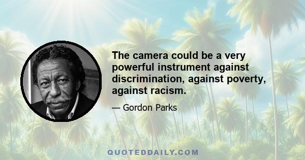 The camera could be a very powerful instrument against discrimination, against poverty, against racism.