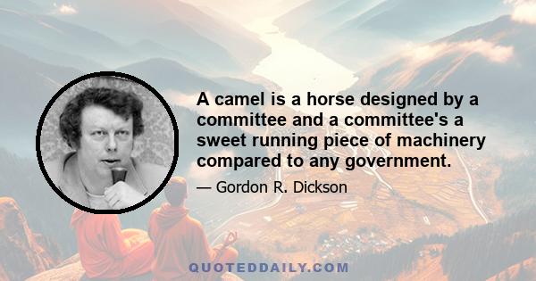 A camel is a horse designed by a committee and a committee's a sweet running piece of machinery compared to any government.