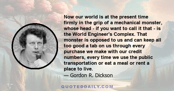 Now our world is at the present time firmly in the grip of a mechanical monster, whose head - if you want to call it that - is the World Engineer's Complex. That monster is opposed to us and can keep all too good a tab