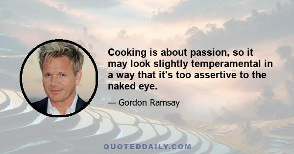 Cooking is about passion, so it may look slightly temperamental in a way that it's too assertive to the naked eye.