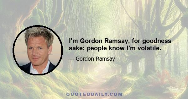 I'm Gordon Ramsay, for goodness sake: people know I'm volatile.