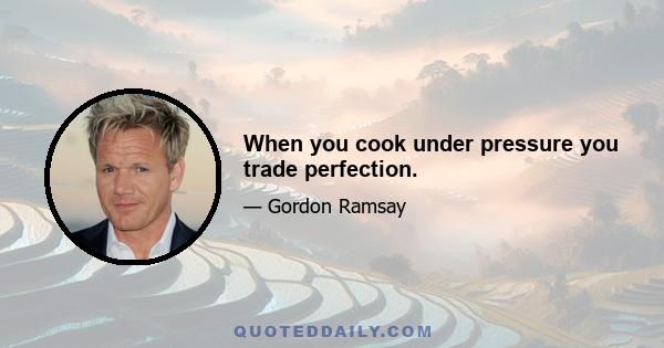 When you cook under pressure you trade perfection.