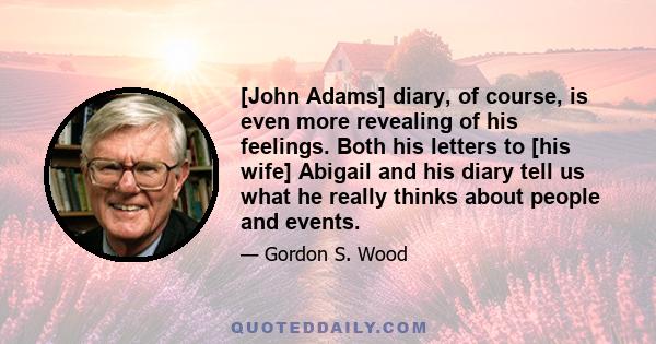 [John Adams] diary, of course, is even more revealing of his feelings. Both his letters to [his wife] Abigail and his diary tell us what he really thinks about people and events.