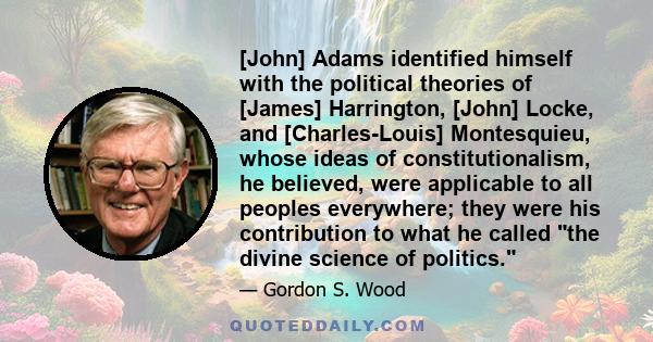 [John] Adams identified himself with the political theories of [James] Harrington, [John] Locke, and [Charles-Louis] Montesquieu, whose ideas of constitutionalism, he believed, were applicable to all peoples everywhere; 