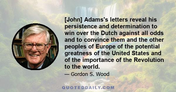 [John] Adams's letters reveal his persistence and determination to win over the Dutch against all odds and to convince them and the other peoples of Europe of the potential greatness of the United States and of the