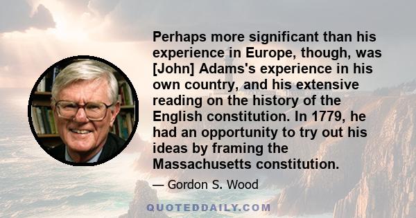 Perhaps more significant than his experience in Europe, though, was [John] Adams's experience in his own country, and his extensive reading on the history of the English constitution. In 1779, he had an opportunity to