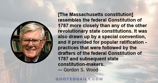 [The Massachusetts constitution] resembles the federal Constitution of 1787 more closely than any of the other revolutionary state constitutions. It was also drawn up by a special convention, and it provided for popular 