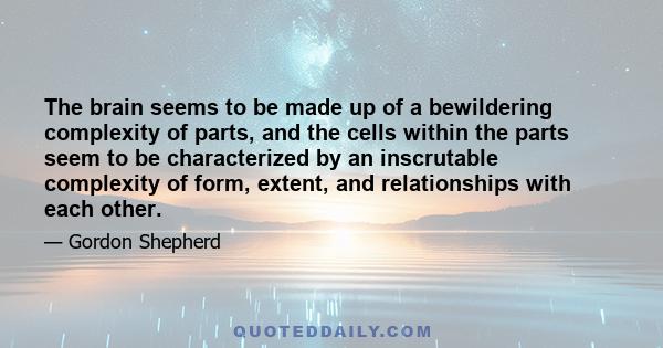 The brain seems to be made up of a bewildering complexity of parts, and the cells within the parts seem to be characterized by an inscrutable complexity of form, extent, and relationships with each other.
