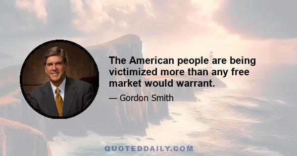 The American people are being victimized more than any free market would warrant.