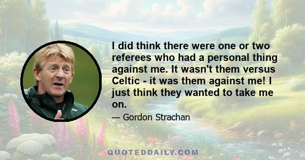 I did think there were one or two referees who had a personal thing against me. It wasn't them versus Celtic - it was them against me! I just think they wanted to take me on.