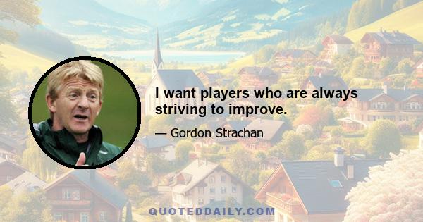 I want players who are always striving to improve.