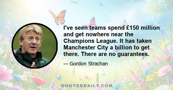 I've seen teams spend £150 million and get nowhere near the Champions League. It has taken Manchester City a billion to get there. There are no guarantees.