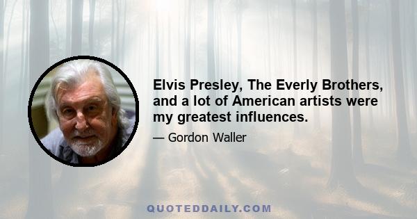 Elvis Presley, The Everly Brothers, and a lot of American artists were my greatest influences.