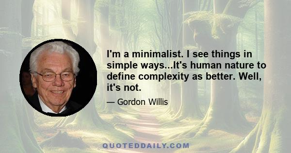 I'm a minimalist. I see things in simple ways...It's human nature to define complexity as better. Well, it's not.