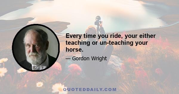 Every time you ride, your either teaching or un-teaching your horse.