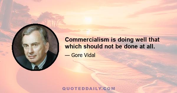 Commercialism is doing well that which should not be done at all.