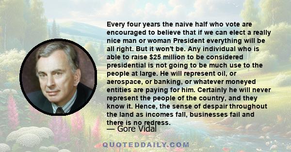 Every four years the naive half who vote are encouraged to believe that if we can elect a really nice man or woman President everything will be all right. But it won't be. Any individual who is able to raise $25 million 