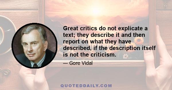 Great critics do not explicate a text; they describe it and then report on what they have described, if the description itself is not the criticism.