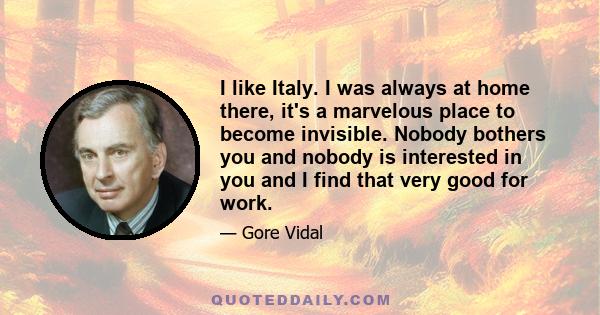 I like Italy. I was always at home there, it's a marvelous place to become invisible. Nobody bothers you and nobody is interested in you and I find that very good for work.