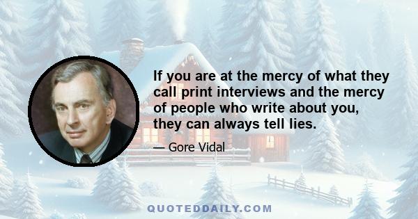 If you are at the mercy of what they call print interviews and the mercy of people who write about you, they can always tell lies.