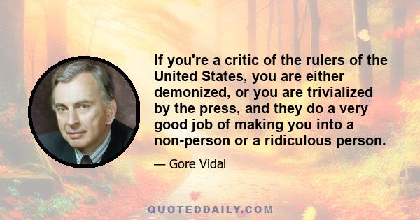 If you're a critic of the rulers of the United States, you are either demonized, or you are trivialized by the press, and they do a very good job of making you into a non-person or a ridiculous person.