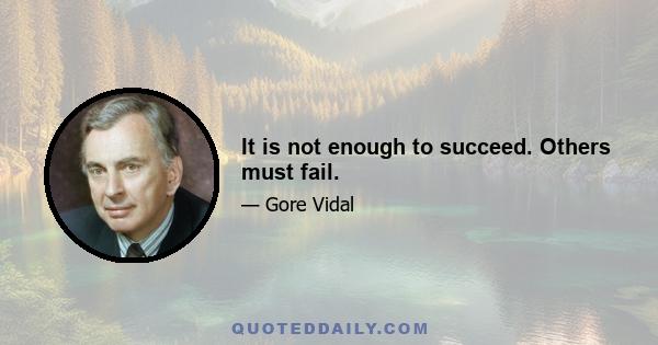 It is not enough to succeed. Others must fail.