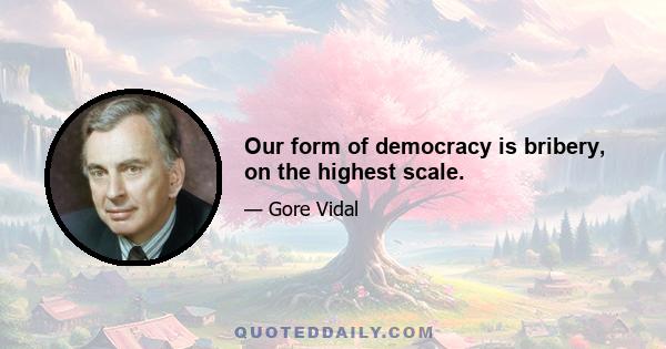 Our form of democracy is bribery, on the highest scale.