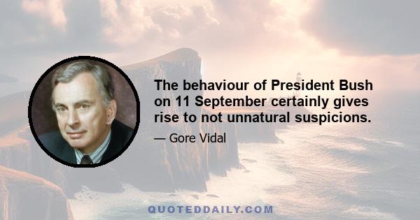 The behaviour of President Bush on 11 September certainly gives rise to not unnatural suspicions.