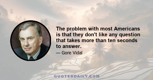 The problem with most Americans is that they don't like any question that takes more than ten seconds to answer.