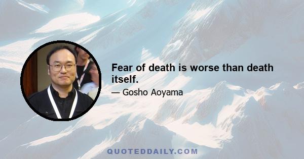 Fear of death is worse than death itself.