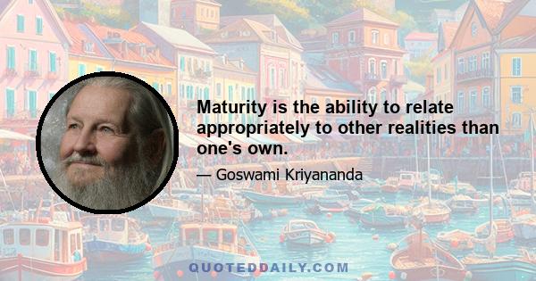 Maturity is the ability to relate appropriately to other realities than one's own.