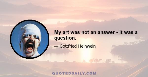 My art was not an answer - it was a question.