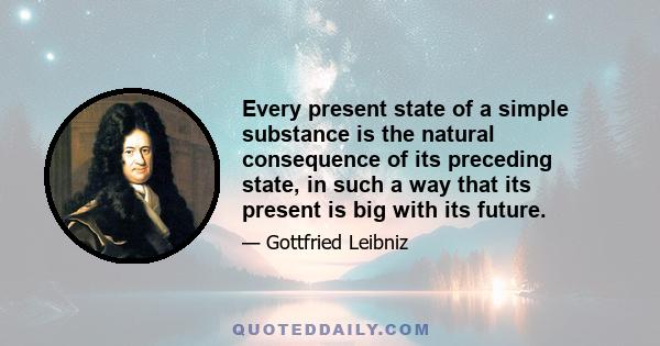 Every present state of a simple substance is the natural consequence of its preceding state, in such a way that its present is big with its future.