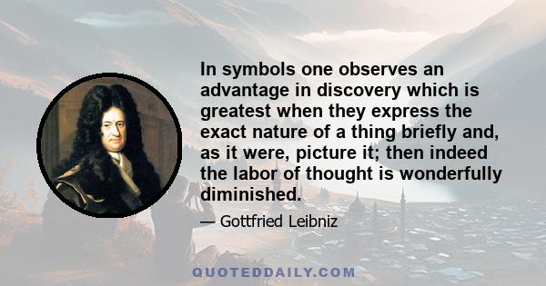 In symbols one observes an advantage in discovery which is greatest when they express the exact nature of a thing briefly and, as it were, picture it; then indeed the labor of thought is wonderfully diminished.