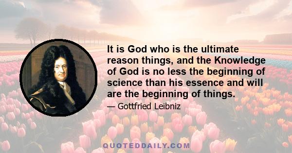 It is God who is the ultimate reason things, and the Knowledge of God is no less the beginning of science than his essence and will are the beginning of things.