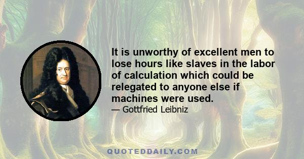 It is unworthy of excellent men to lose hours like slaves in the labor of calculation which could be relegated to anyone else if machines were used.