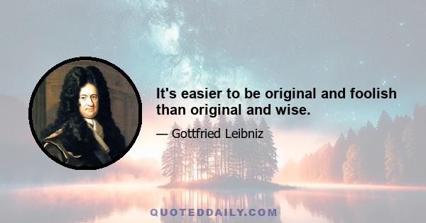 It's easier to be original and foolish than original and wise.