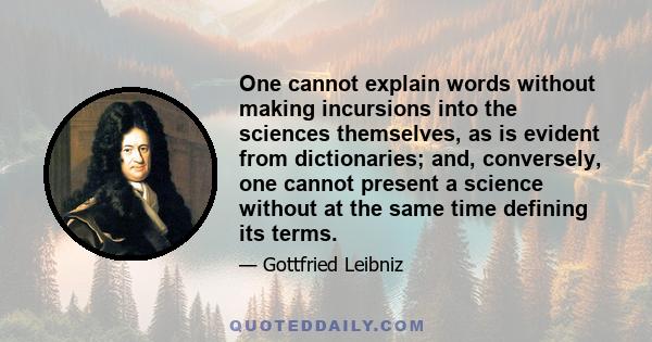 One cannot explain words without making incursions into the sciences themselves, as is evident from dictionaries; and, conversely, one cannot present a science without at the same time defining its terms.