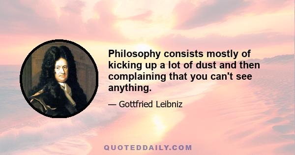 Philosophy consists mostly of kicking up a lot of dust and then complaining that you can't see anything.