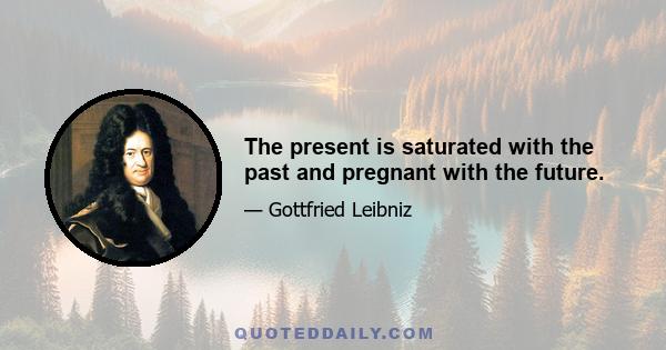 The present is saturated with the past and pregnant with the future.