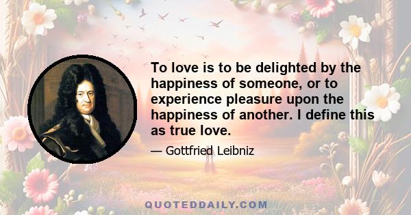 To love is to be delighted by the happiness of someone, or to experience pleasure upon the happiness of another. I define this as true love.